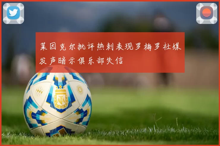 莱因克尔批评热刺表现罗梅罗社媒发声暗示俱乐部失信