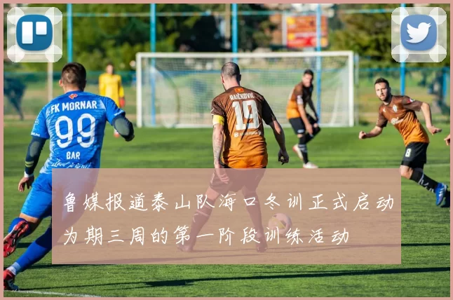 鲁媒报道泰山队海口冬训正式启动为期三周的第一阶段训练活动