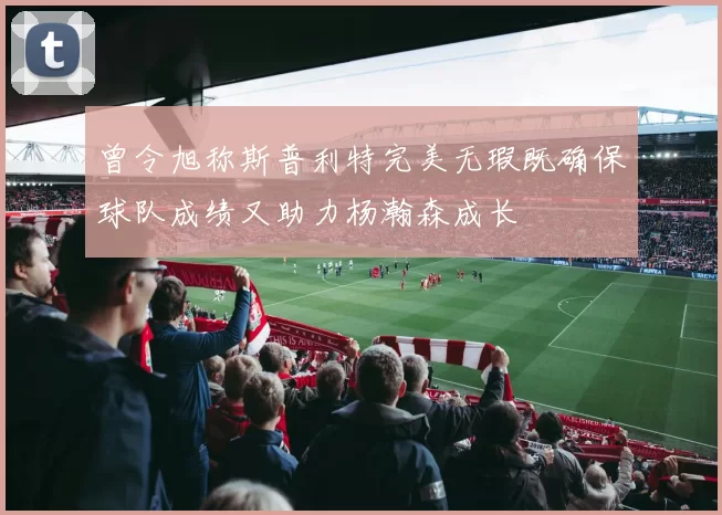曾令旭称斯普利特完美无瑕既确保球队成绩又助力杨瀚森成长