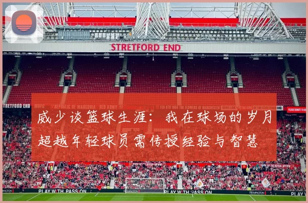 威少谈篮球生涯：我在球场的岁月超越年轻球员需传授经验与智慧