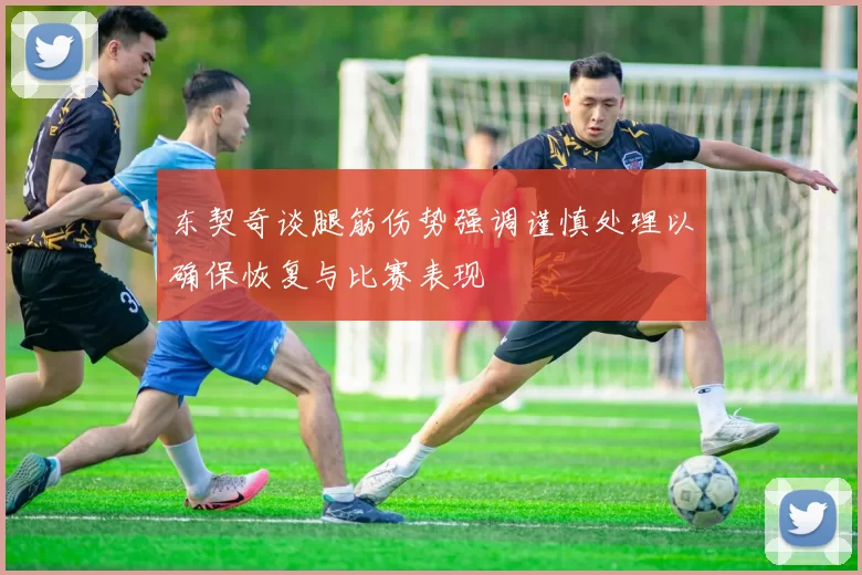 东契奇谈腿筋伤势强调谨慎处理以确保恢复与比赛表现