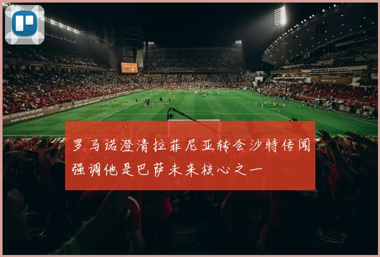 罗马诺澄清拉菲尼亚转会沙特传闻强调他是巴萨未来核心之一